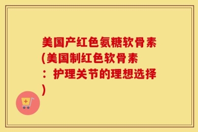 美国产红色氨糖软骨素(美国制红色软骨素 ：护理关节的理想选择)