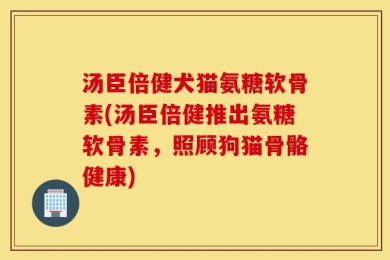 汤臣倍健犬猫氨糖软骨素(汤臣倍健推出氨糖软骨素，照顾狗猫骨骼健康)