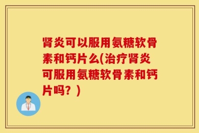 肾炎可以服用氨糖软骨素和钙片么(治疗肾炎可服用氨糖软骨素和钙片吗？)