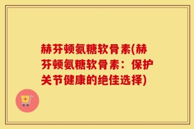 赫芬顿氨糖软骨素(赫芬顿氨糖软骨素：保护关节健康的绝佳选择)