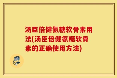 汤臣倍健氨糖软骨素用法(汤臣倍健氨糖软骨素的正确使用方法)