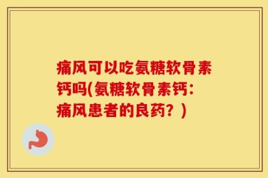 痛风可以吃氨糖软骨素钙吗(氨糖软骨素钙：痛风患者的良药？)