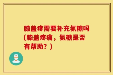 膝盖疼需要补充氨糖吗(膝盖疼痛，氨糖是否有帮助？)