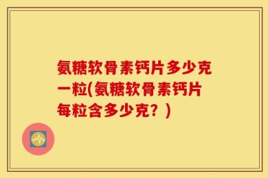 氨糖软骨素钙片多少克一粒(氨糖软骨素钙片每粒含多少克？)