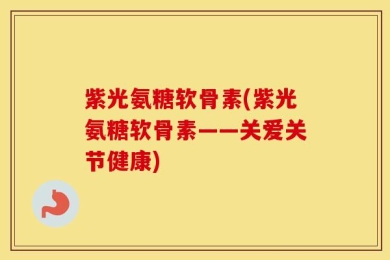 紫光氨糖软骨素(紫光氨糖软骨素——关爱关节健康)