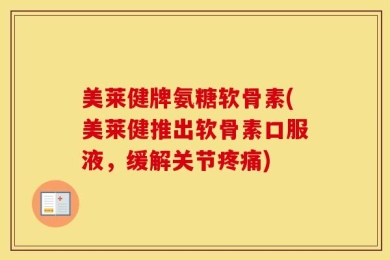 美莱健牌氨糖软骨素(美莱健推出软骨素口服液，缓解关节疼痛)