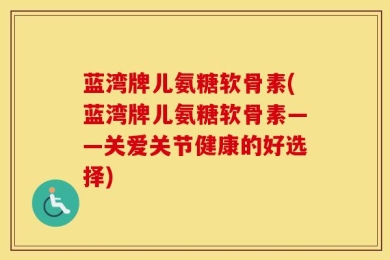 蓝湾牌儿氨糖软骨素(蓝湾牌儿氨糖软骨素——关爱关节健康的好选择)