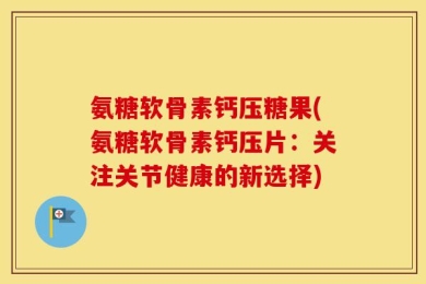 氨糖软骨素钙压糖果(氨糖软骨素钙压片：关注关节健康的新选择)