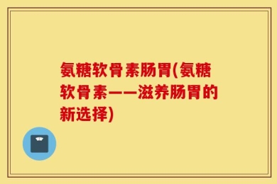 氨糖软骨素肠胃(氨糖软骨素——滋养肠胃的新选择)