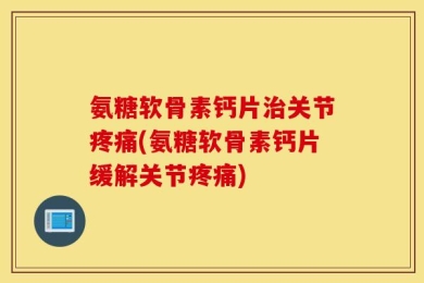 氨糖软骨素钙片治关节疼痛(氨糖软骨素钙片缓解关节疼痛)