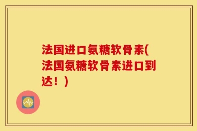 法国进口氨糖软骨素(法国氨糖软骨素进口到达！)