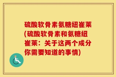 硫酸软骨素氨糖纽崔莱(硫酸软骨素和氨糖纽崔莱：关于这两个成分你需要知道的事情)