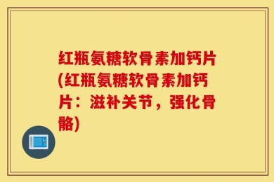 红瓶氨糖软骨素加钙片(红瓶氨糖软骨素加钙片：滋补关节，强化骨骼)