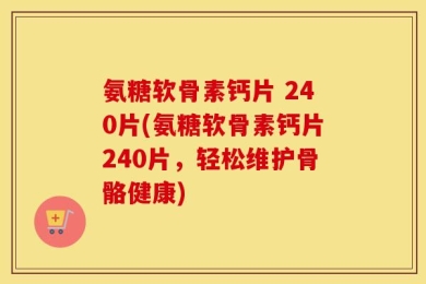 氨糖软骨素钙片 240片(氨糖软骨素钙片240片，轻松维护骨骼健康)
