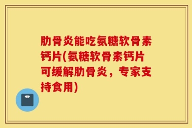 肋骨炎能吃氨糖软骨素钙片(氨糖软骨素钙片可缓解肋骨炎，专家支持食用)