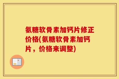 氨糖软骨素加钙片修正价格(氨糖软骨素加钙片，价格来调整)