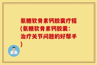 氨糖软骨素钙胶囊疗程(氨糖软骨素钙胶囊：治疗关节问题的好帮手)