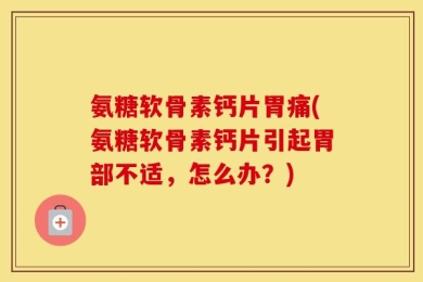 氨糖软骨素钙片胃痛(氨糖软骨素钙片引起胃部不适，怎么办？)