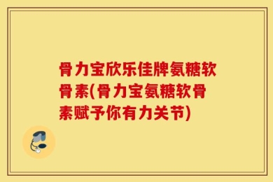 骨力宝欣乐佳牌氨糖软骨素(骨力宝氨糖软骨素赋予你有力关节)