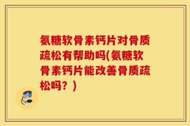 氨糖软骨素钙片对骨质疏松有帮助吗(氨糖软骨素钙片能改善骨质疏松吗？)