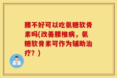 腰不好可以吃氨糖软骨素吗(改善腰椎病，氨糖软骨素可作为辅助治疗？)