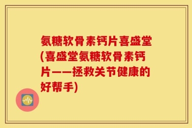 氨糖软骨素钙片喜盛堂(喜盛堂氨糖软骨素钙片——拯救关节健康的好帮手)