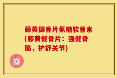 藤黄健骨片氨糖软骨素(藤黄健骨片：强健骨骼，护舒关节)