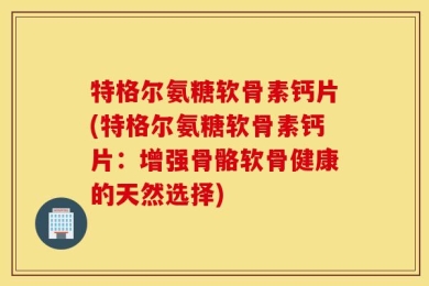 特格尔氨糖软骨素钙片(特格尔氨糖软骨素钙片：增强骨骼软骨健康的天然选择)