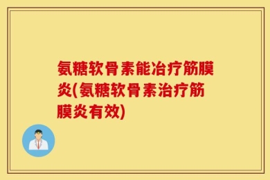 氨糖软骨素能冶疗筋膜炎(氨糖软骨素治疗筋膜炎有效)