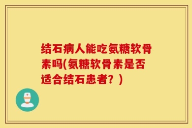 结石病人能吃氨糖软骨素吗(氨糖软骨素是否适合结石患者？)