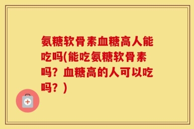氨糖软骨素血糖高人能吃吗(能吃氨糖软骨素吗？血糖高的人可以吃吗？)