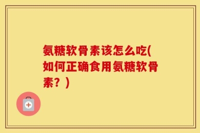 氨糖软骨素该怎么吃(如何正确食用氨糖软骨素？)