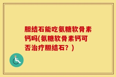 胆结石能吃氨糖软骨素钙吗(氨糖软骨素钙可否治疗胆结石？)