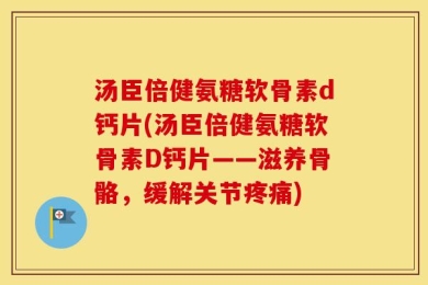 汤臣倍健氨糖软骨素d钙片(汤臣倍健氨糖软骨素D钙片——滋养骨骼，缓解关节疼痛)