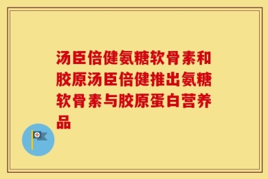 汤臣倍健氨糖软骨素和胶原汤臣倍健推出氨糖软骨素与胶原蛋白营养品