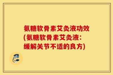 氨糖软骨素艾灸液功效(氨糖软骨素艾灸液：缓解关节不适的良方)