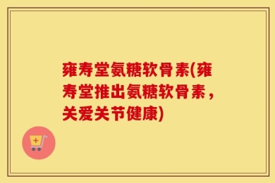 雍寿堂氨糖软骨素(雍寿堂推出氨糖软骨素，关爱关节健康)