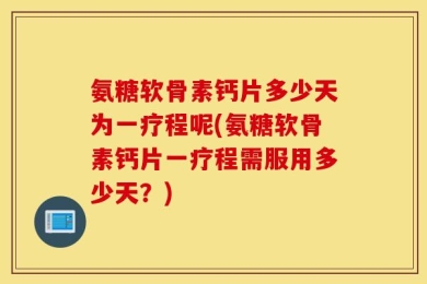 氨糖软骨素钙片多少天为一疗程呢(氨糖软骨素钙片一疗程需服用多少天？)
