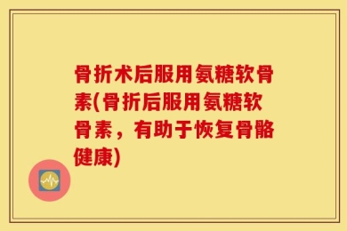 骨折术后服用氨糖软骨素(骨折后服用氨糖软骨素，有助于恢复骨骼健康)