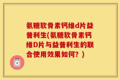氨糖软骨素钙维d片益普利生(氨糖软骨素钙维D片与益普利生的联合使用效果如何？)