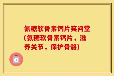 氨糖软骨素钙片笑问堂(氨糖软骨素钙片，滋养关节，保护骨骼)