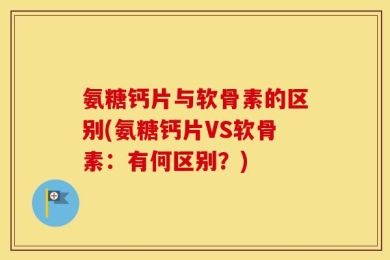 氨糖钙片与软骨素的区别(氨糖钙片VS软骨素：有何区别？)