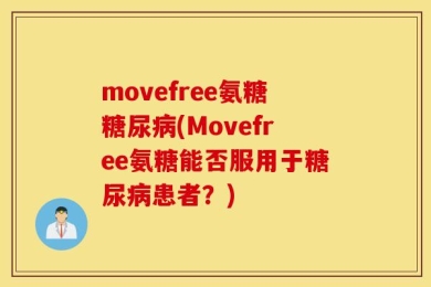 movefree氨糖糖尿病(Movefree氨糖能否服用于糖尿病患者？)