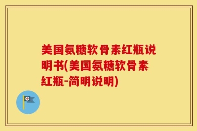 美国氨糖软骨素红瓶说明书(美国氨糖软骨素红瓶-简明说明)
