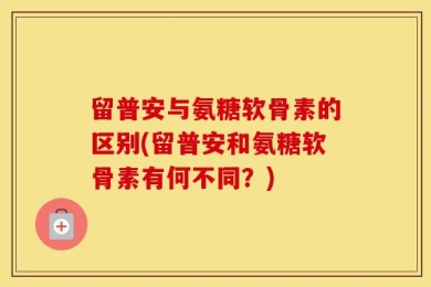 留普安与氨糖软骨素的区别(留普安和氨糖软骨素有何不同？)