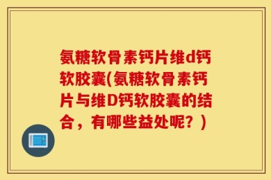 氨糖软骨素钙片维d钙软胶囊(氨糖软骨素钙片与维D钙软胶囊的结合，有哪些益处呢？)