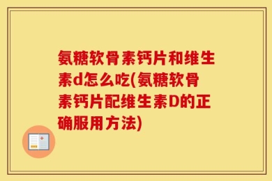 氨糖软骨素钙片和维生素d怎么吃(氨糖软骨素钙片配维生素D的正确服用方法)