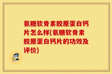 氨糖软骨素胶原蛋白钙片怎么样(氨糖软骨素胶原蛋白钙片的功效及评价)