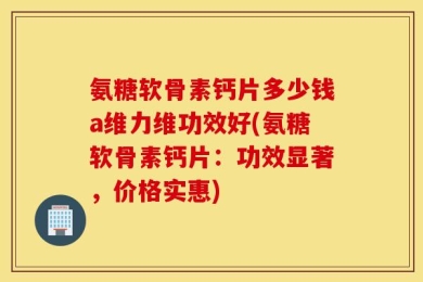 氨糖软骨素钙片多少钱a维力维功效好(氨糖软骨素钙片：功效显著，价格实惠)