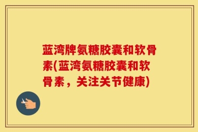 蓝湾牌氨糖胶囊和软骨素(蓝湾氨糖胶囊和软骨素，关注关节健康)
